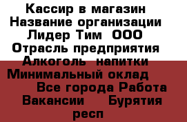 Кассир в магазин › Название организации ­ Лидер Тим, ООО › Отрасль предприятия ­ Алкоголь, напитки › Минимальный оклад ­ 23 000 - Все города Работа » Вакансии   . Бурятия респ.